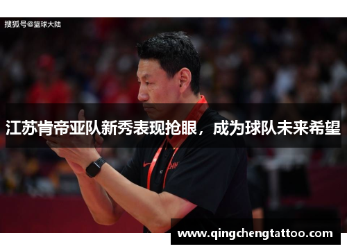 江苏肯帝亚队新秀表现抢眼，成为球队未来希望