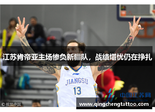 江苏肯帝亚主场惨负新疆队，战绩堪忧仍在挣扎
