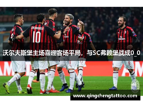 沃尔夫斯堡主场喜迎客场平局，与SC弗赖堡战成0_0