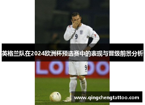 英格兰队在2024欧洲杯预选赛中的表现与晋级前景分析