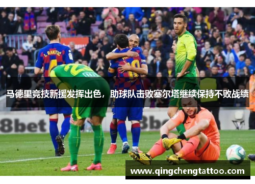 马德里竞技新援发挥出色，助球队击败塞尔塔继续保持不败战绩