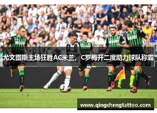 尤文图斯主场狂胜AC米兰，C罗梅开二度助力球队称霸