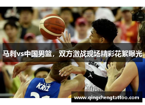 马刺vs中国男篮，双方激战现场精彩花絮曝光