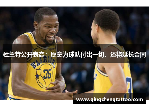 杜兰特公开表态：愿意为球队付出一切，还将延长合同