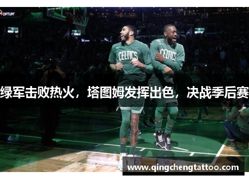 绿军击败热火，塔图姆发挥出色，决战季后赛