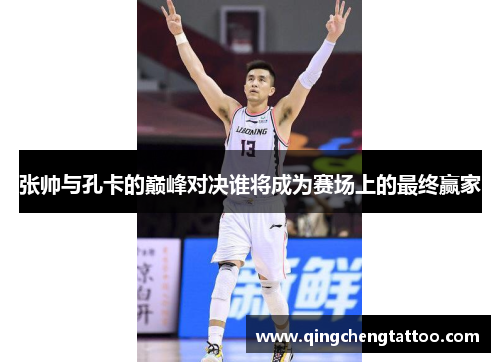 张帅与孔卡的巅峰对决谁将成为赛场上的最终赢家