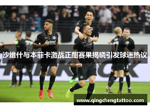 沙维什与本菲卡激战正酣赛果揭晓引发球迷热议