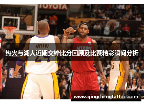 热火与湖人近期交锋比分回顾及比赛精彩瞬间分析