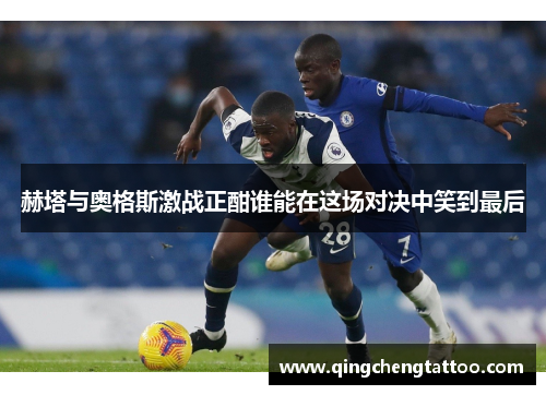 赫塔与奥格斯激战正酣谁能在这场对决中笑到最后