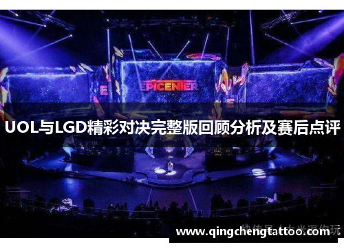 UOL与LGD精彩对决完整版回顾分析及赛后点评