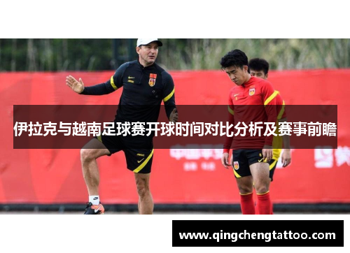 伊拉克与越南足球赛开球时间对比分析及赛事前瞻