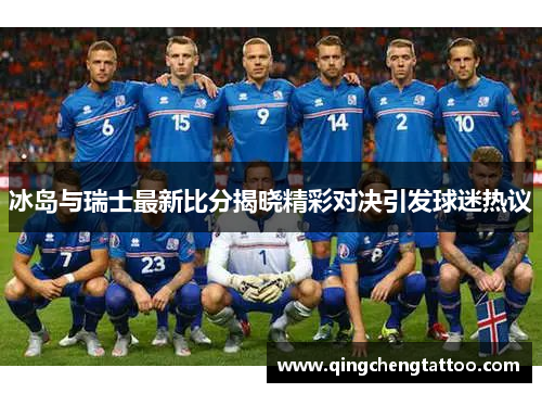 冰岛与瑞士最新比分揭晓精彩对决引发球迷热议