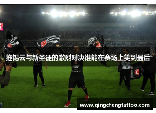 拖锡云与新圣徒的激烈对决谁能在赛场上笑到最后