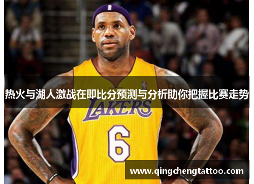热火与湖人激战在即比分预测与分析助你把握比赛走势