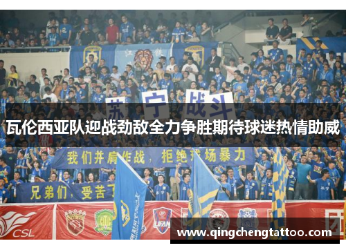 瓦伦西亚队迎战劲敌全力争胜期待球迷热情助威