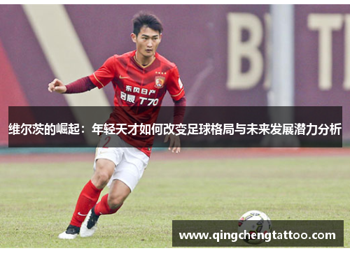维尔茨的崛起：年轻天才如何改变足球格局与未来发展潜力分析